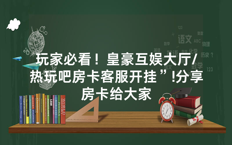 玩家必看！皇豪互娱大厅/热玩吧房卡客服开挂”!分享房卡给大家