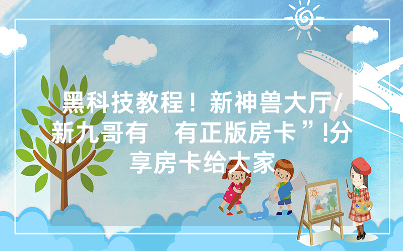 黑科技教程！新神兽大厅/新九哥有沒有正版房卡”!分享房卡给大家