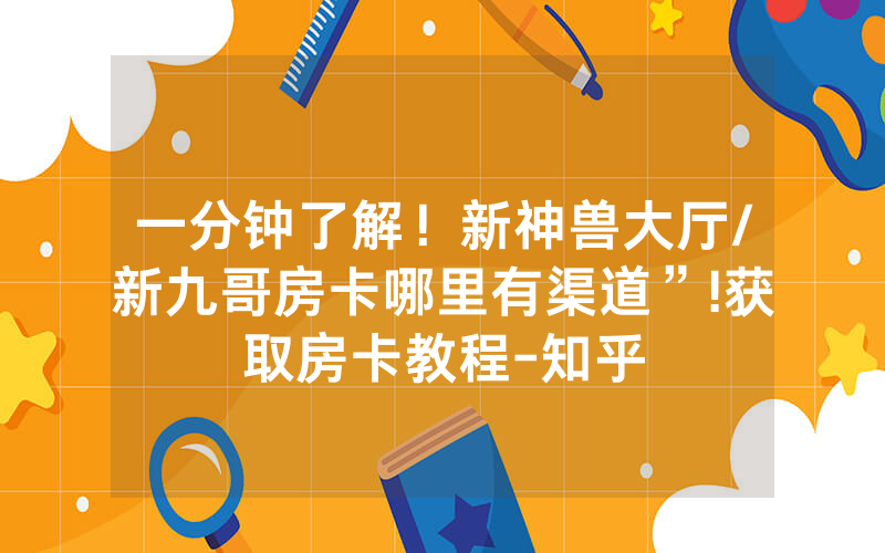 一分钟了解！新神兽大厅/新九哥房卡哪里有渠道”!获取房卡教程-知乎
