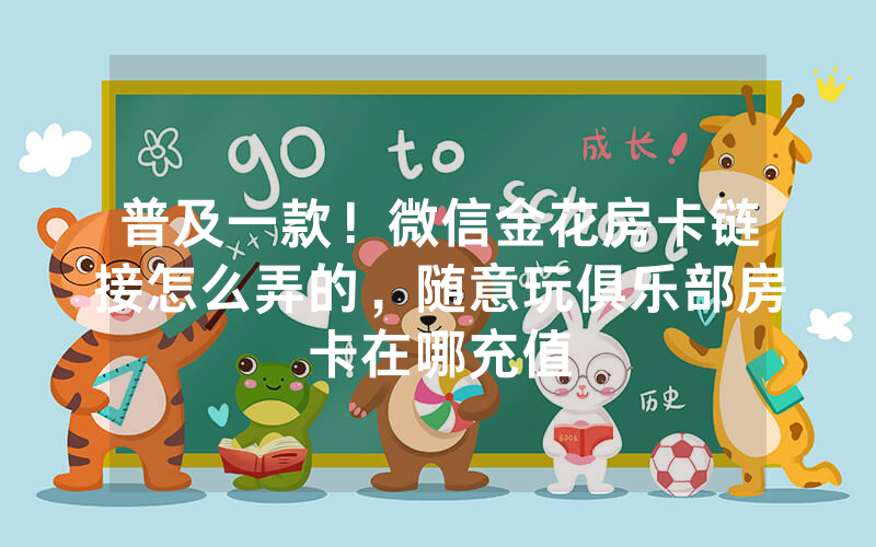 普及一款！微信金花房卡链接怎么弄的，随意玩俱乐部房卡在哪充值