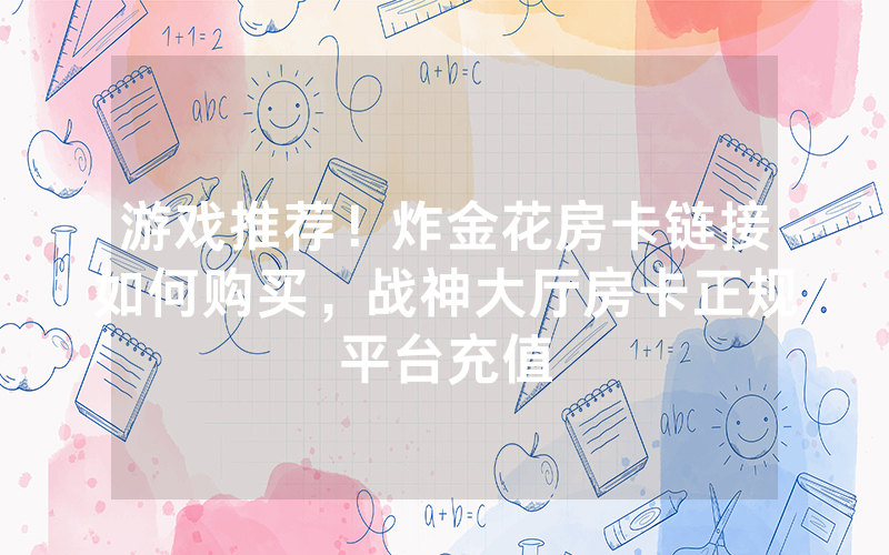 游戏推荐！炸金花房卡链接如何购买，战神大厅房卡正规平台充值