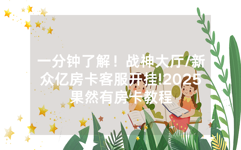 一分钟了解！战神大厅/新众亿房卡客服开挂!2025果然有房卡教程