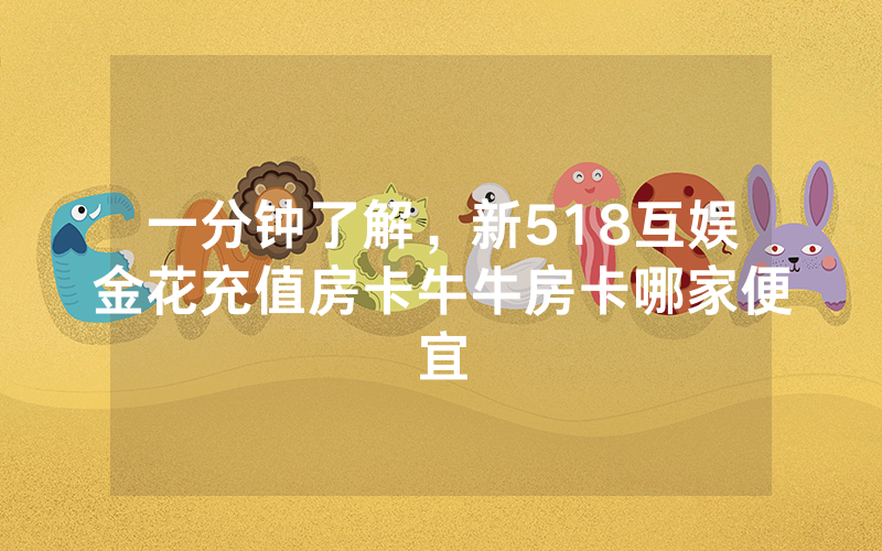 一分钟了解，新518互娱金花充值房卡牛牛房卡哪家便宜
