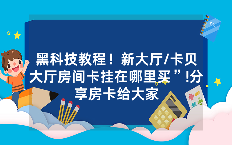 黑科技教程！新大厅/卡贝大厅房间卡挂在哪里买”!分享房卡给大家