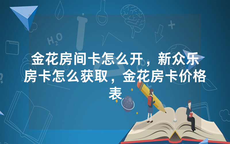金花房间卡怎么开，新众乐房卡怎么获取，金花房卡价格表