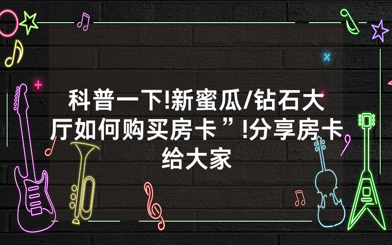 科普一下!新蜜瓜/钻石大厅如何购买房卡”!分享房卡给大家