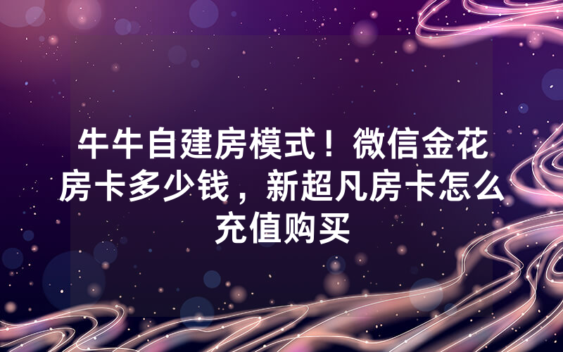 牛牛自建房模式！微信金花房卡多少钱，新超凡房卡怎么充值购买