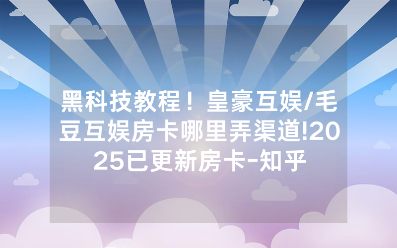 黑科技教程！皇豪互娱/毛豆互娱房卡哪里弄渠道!2025已更新房卡-知乎