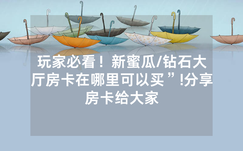 玩家必看！新蜜瓜/钻石大厅房卡在哪里可以买”!分享房卡给大家