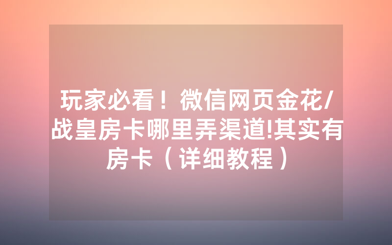 玩家必看！微信网页金花/战皇房卡哪里弄渠道!其实有房卡（详细教程）