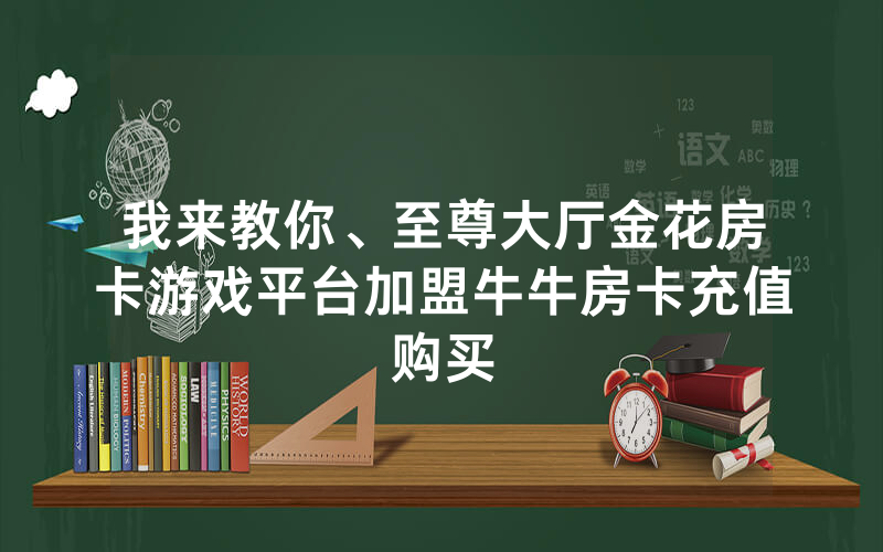 我来教你、至尊大厅金花房卡游戏平台加盟牛牛房卡充值购买