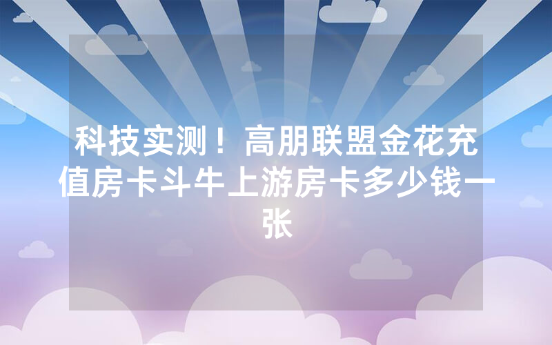 科技实测！高朋联盟金花充值房卡斗牛上游房卡多少钱一张