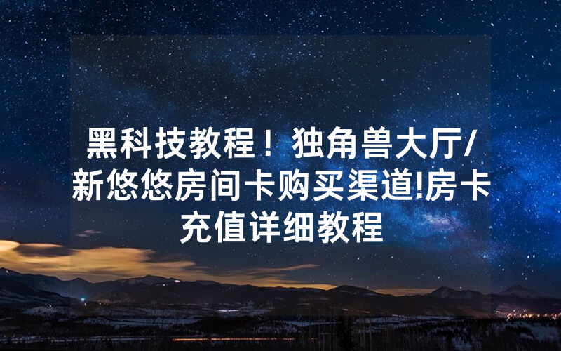 黑科技教程！独角兽大厅/新悠悠房间卡购买渠道!房卡充值详细教程