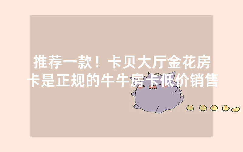 推荐一款！卡贝大厅金花房卡是正规的牛牛房卡低价销售