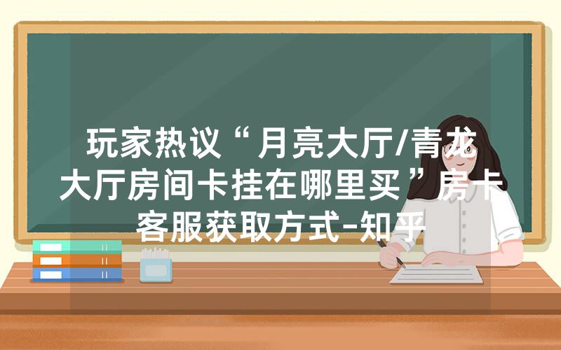 玩家热议“月亮大厅/青龙大厅房间卡挂在哪里买”房卡客服获取方式-知乎