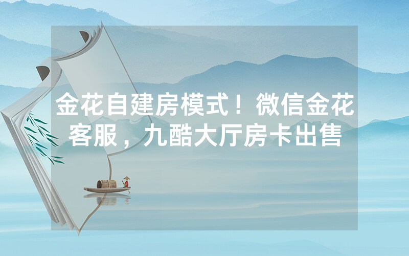 金花自建房模式！微信金花客服，九酷大厅房卡出售