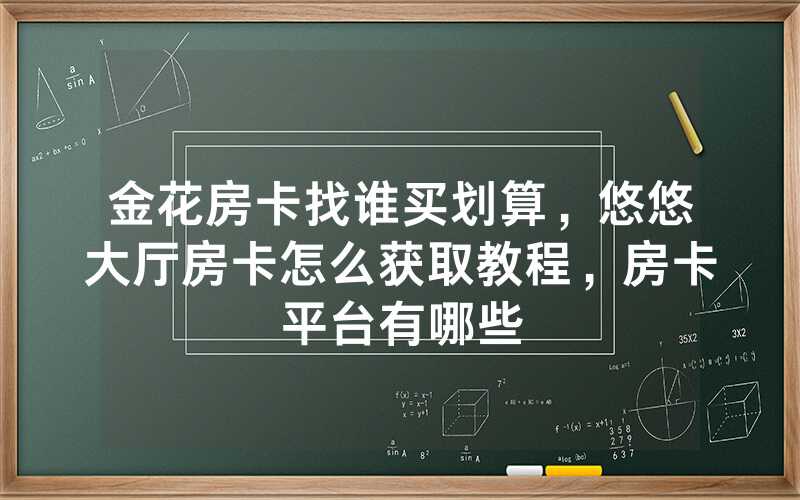 金花房卡找谁买划算，悠悠大厅房卡怎么获取教程，房卡平台有哪些