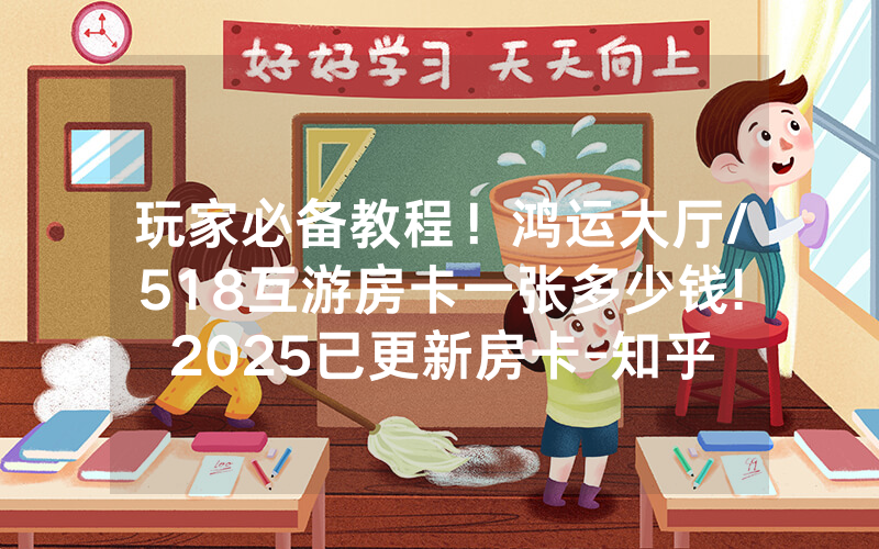 玩家必备教程！鸿运大厅/518互游房卡一张多少钱!2025已更新房卡-知乎