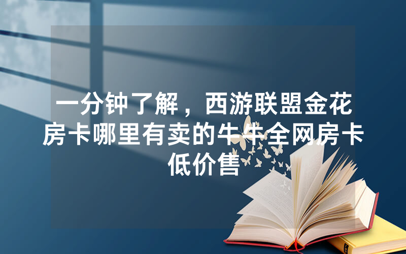 一分钟了解，西游联盟金花房卡哪里有卖的牛牛全网房卡低价售