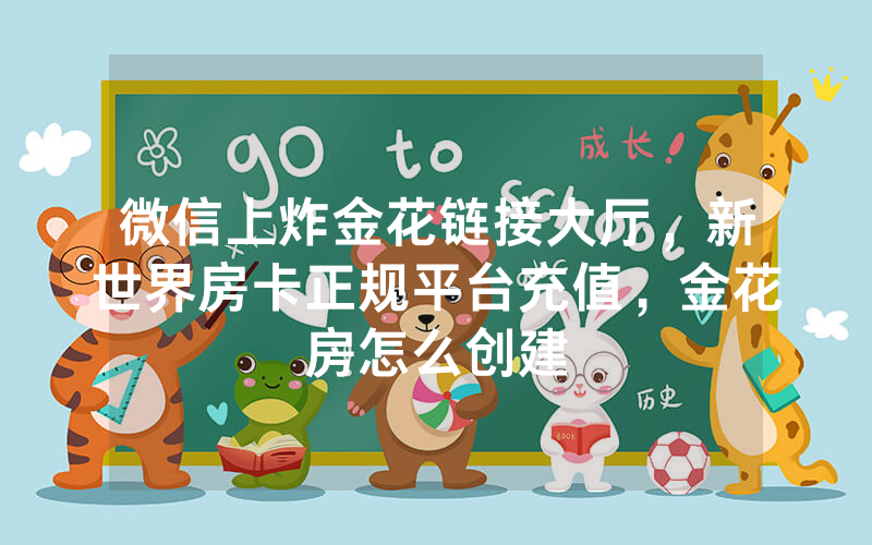 微信上炸金花链接大厅，新世界房卡正规平台充值，金花房怎么创建