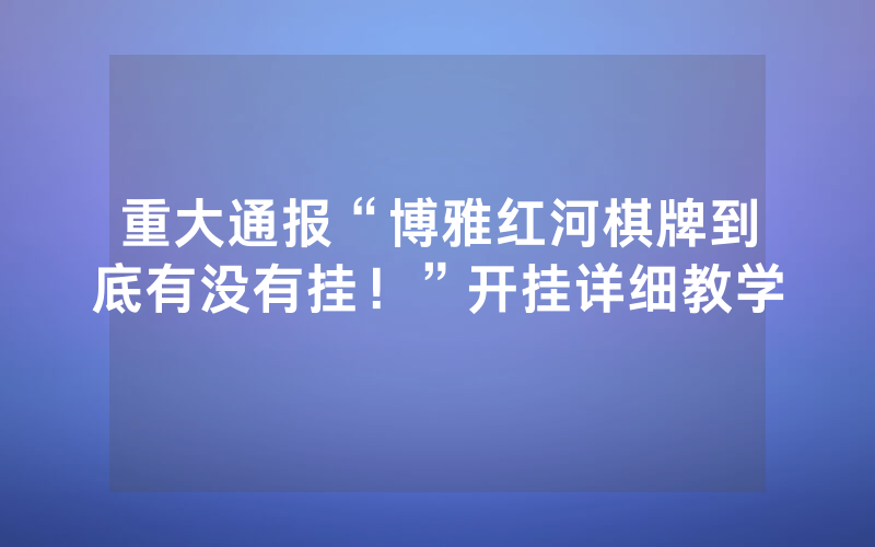 重大通报“博雅红河棋牌到底有没有挂！”开挂详细教学