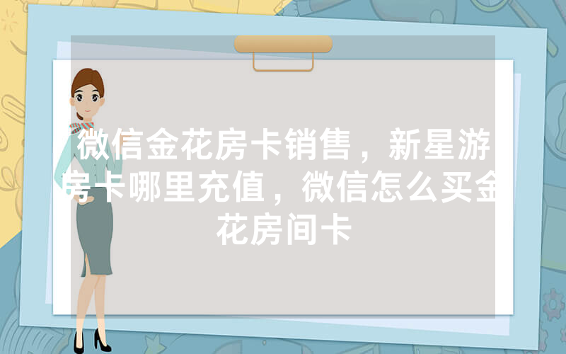 微信金花房卡销售，新星游房卡哪里充值，微信怎么买金花房间卡