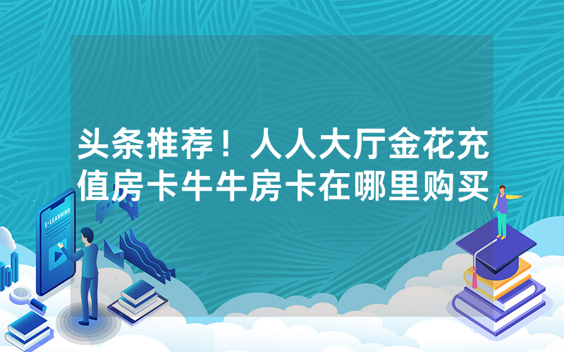 头条推荐！人人大厅金花充值房卡牛牛房卡在哪里购买