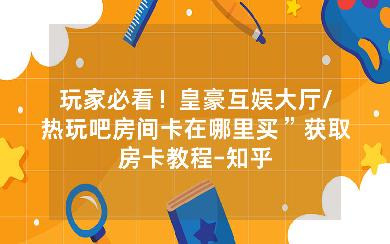 玩家必看！皇豪互娱大厅/热玩吧房间卡在哪里买”获取房卡教程-知乎