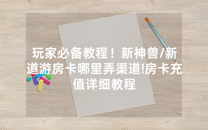 玩家必备教程！新神兽/新道游房卡哪里弄渠道!房卡充值详细教程