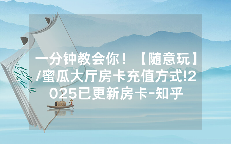 一分钟教会你！【随意玩】/蜜瓜大厅房卡充值方式!2025已更新房卡-知乎
