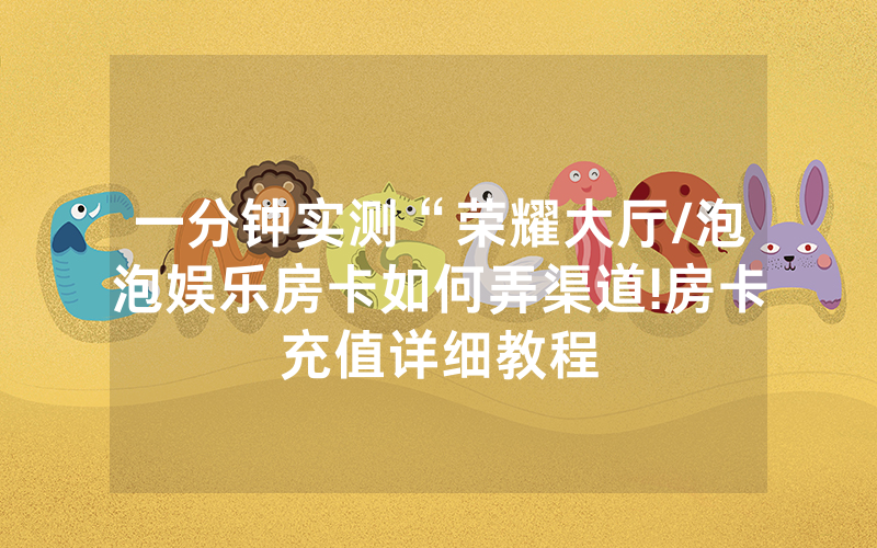 一分钟实测“荣耀大厅/泡泡娱乐房卡如何弄渠道!房卡充值详细教程