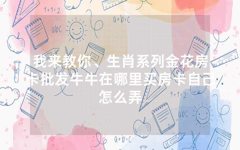 我来教你、生肖系列金花房卡批发牛牛在哪里买房卡自己怎么弄