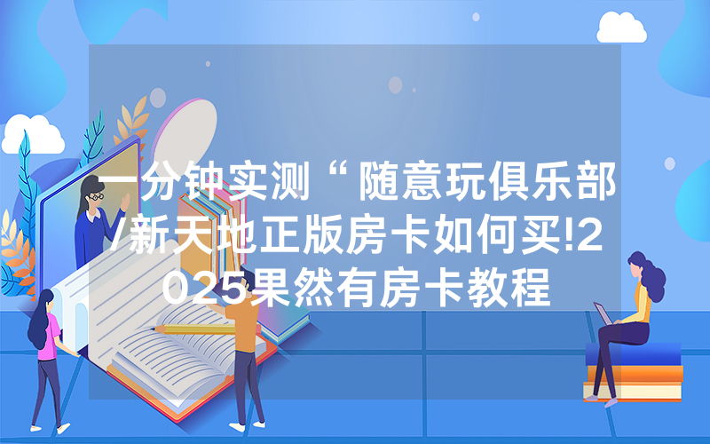 一分钟实测“随意玩俱乐部/新天地正版房卡如何买!2025果然有房卡教程