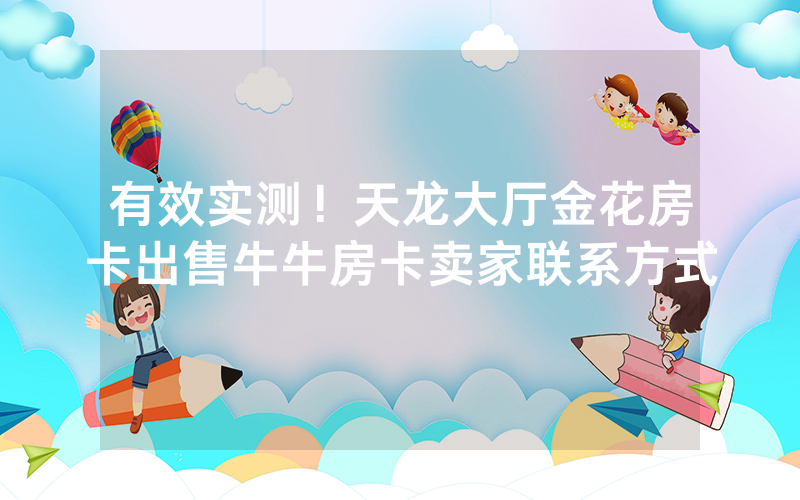 有效实测！天龙大厅金花房卡出售牛牛房卡卖家联系方式