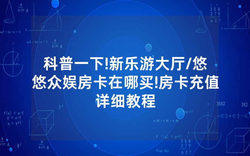 科普一下!新乐游大厅/悠悠众娱房卡在哪买!房卡充值详细教程