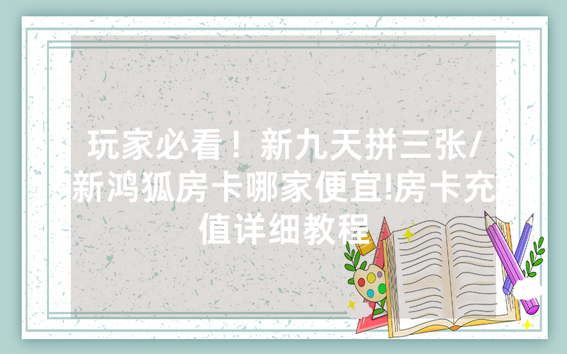 玩家必看！新九天拼三张/新鸿狐房卡哪家便宜!房卡充值详细教程