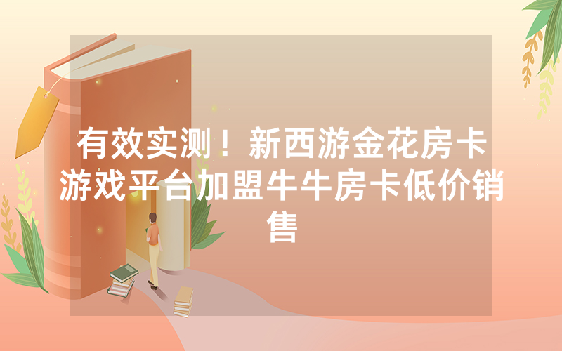 有效实测！新西游金花房卡游戏平台加盟牛牛房卡低价销售