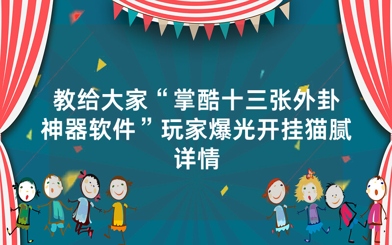 教给大家“掌酷十三张外卦神器软件”玩家爆光开挂猫腻详情