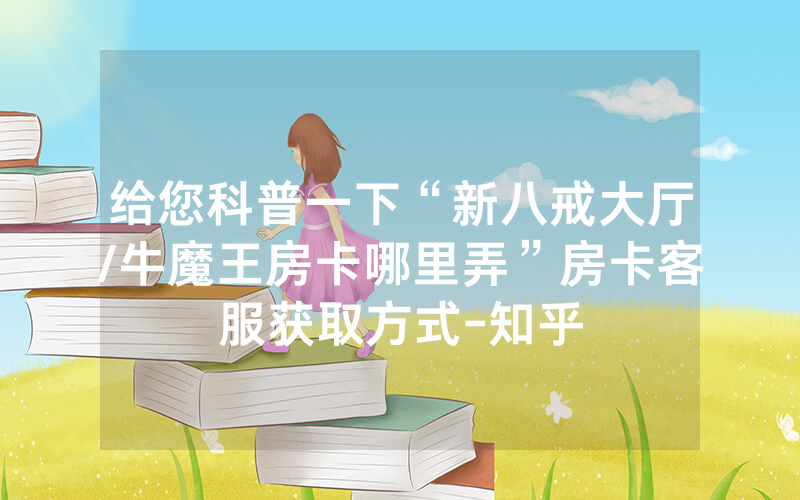 给您科普一下“新八戒大厅/牛魔王房卡哪里弄”房卡客服获取方式-知乎