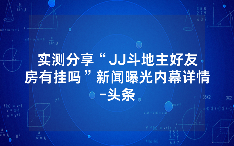 实测分享“JJ斗地主好友房有挂吗”新闻曝光内幕详情-头条