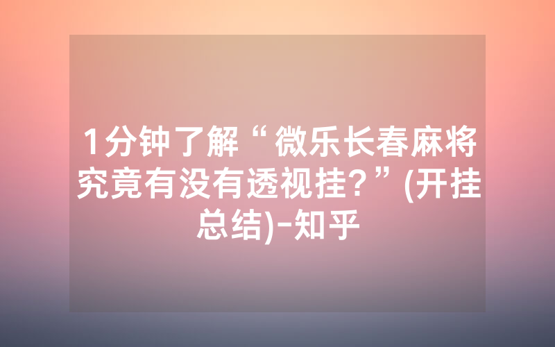 1分钟了解“微乐长春麻将究竟有没有透视挂?”(开挂总结)-知乎