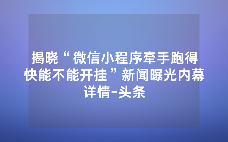 揭晓“微信小程序牵手跑得快能不能开挂”新闻曝光内幕详情-头条