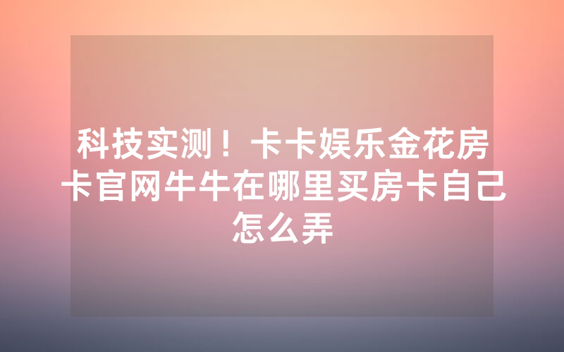科技实测!卡卡娱乐金花房卡官网牛牛在哪里买房卡自己怎么弄