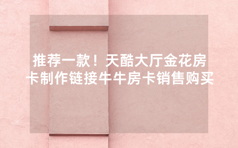 推荐一款!天酷大厅金花房卡制作链接牛牛房卡销售购买