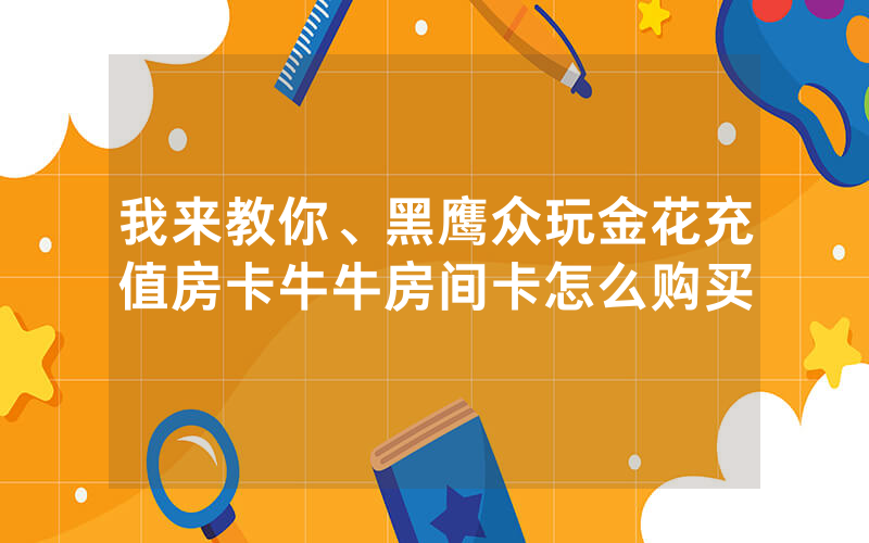 我来教你、黑鹰众玩金花充值房卡牛牛房间卡怎么购买
