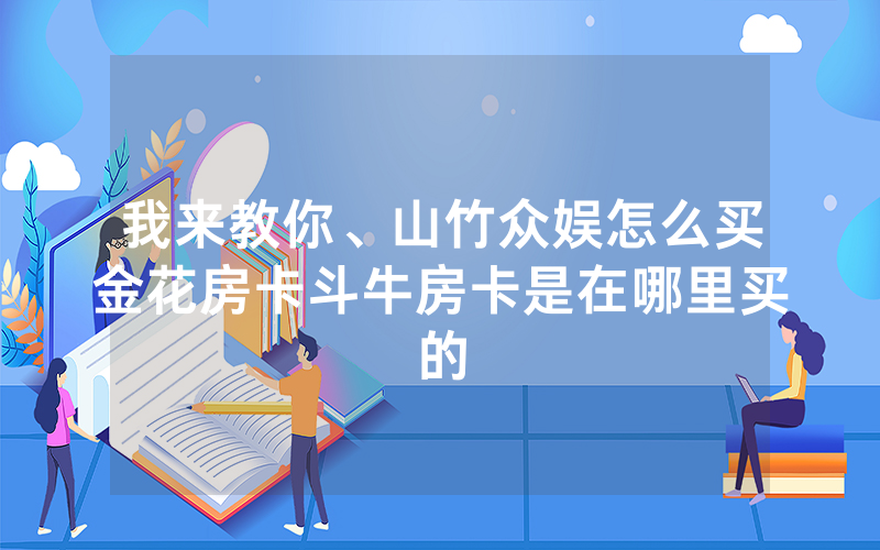 我来教你、山竹众娱怎么买金花房卡斗牛房卡是在哪里买的