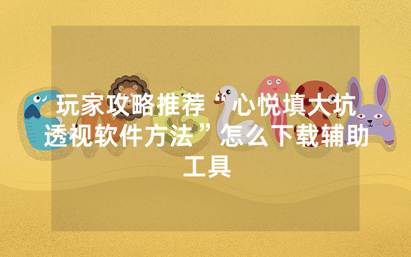 玩家攻略推荐“心悦填大坑透视软件方法”怎么下载辅助工具