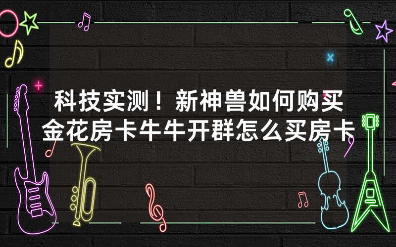 科技实测！新神兽如何购买金花房卡牛牛开群怎么买房卡