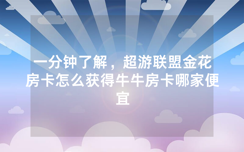 一分钟了解，超游联盟金花房卡怎么获得牛牛房卡哪家便宜