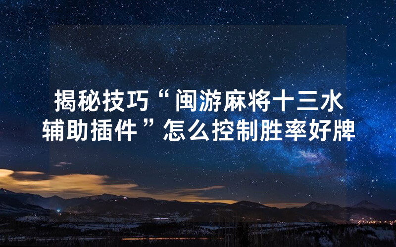 揭秘技巧“闽游麻将十三水辅助插件”怎么控制胜率好牌